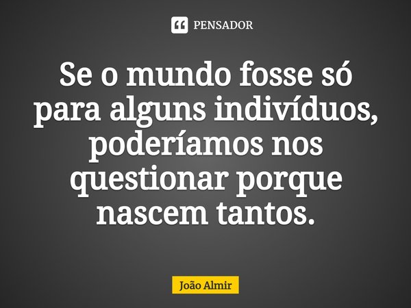 ⁠⁠Se o mundo fosse só para alguns indivíduos, poderíamos nos questionar porque nascem tantos.... Frase de João Almir.