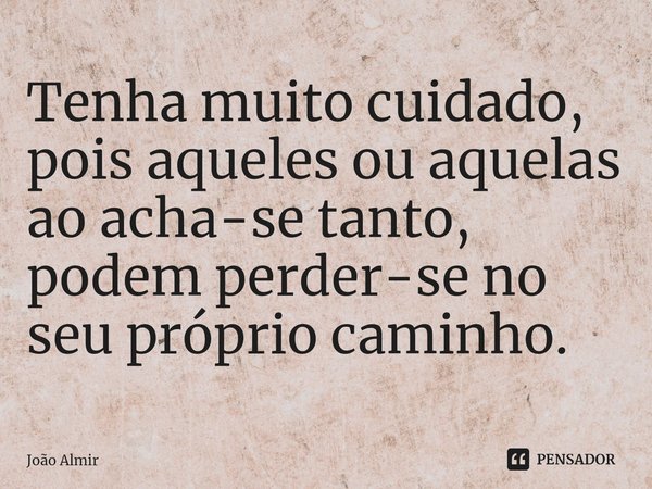 Tenha muito cuidado, pois aqueles ou aquelas ao acha-se tanto, podem perder-se no seu próprio caminho.... Frase de João Almir.