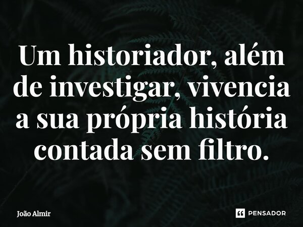 ⁠Um historiador, além de investigar, vivencia a sua própria história contada sem filtro.... Frase de João Almir.