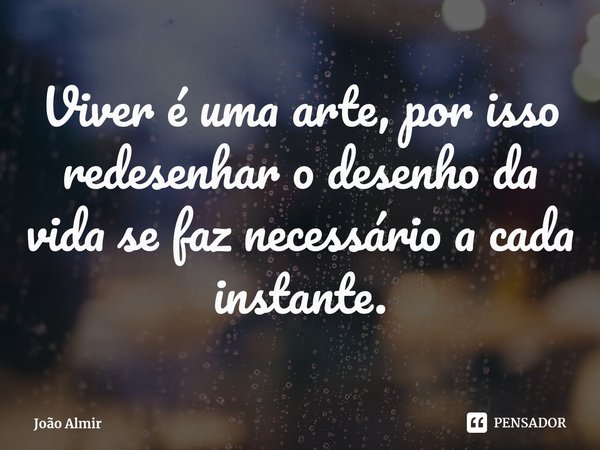 ⁠Viver é uma arte, por isso redesenhar o desenho da vida se faz necessário a cada instante.... Frase de João Almir.