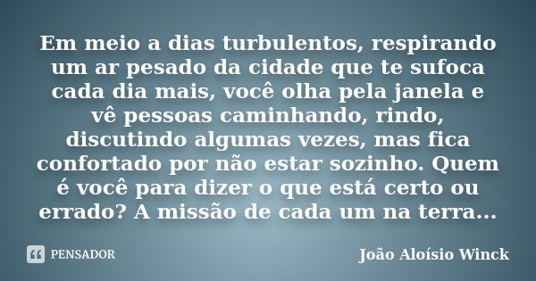 Em meio a dias turbulentos, respirando um ar pesado da cidade que te sufoca cada dia mais, você olha pela janela e vê pessoas caminhando, rindo, discutindo algu... Frase de João Aloísio Winck.