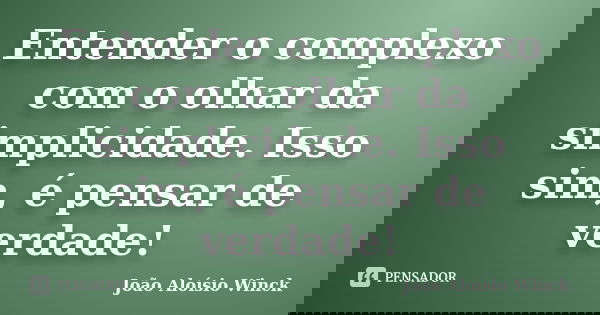 Entender o complexo com o olhar da simplicidade. Isso sim, é pensar de verdade!... Frase de João Aloísio Winck.