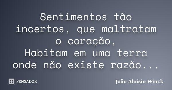 Sentimentos tão incertos, que maltratam o coração, Habitam em uma terra onde não existe razão...... Frase de João Aloísio Winck.