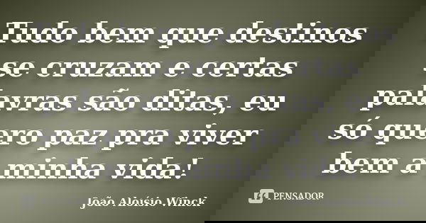 Tudo bem que destinos se cruzam e certas palavras são ditas, eu só quero paz pra viver bem a minha vida!... Frase de João Aloísio Winck.