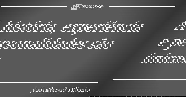 A história, experiência e personalidades são únicas.... Frase de João Alves de Oliveira.