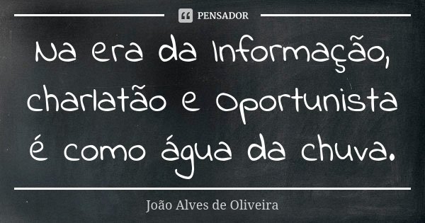 Na era da Informação, charlatão e Oportunista é como água da chuva.... Frase de João Alves de Oliveira.