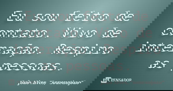 Eu sou feito de contato. Vivo de interação. Respiro as pessoas.... Frase de João Alves, 