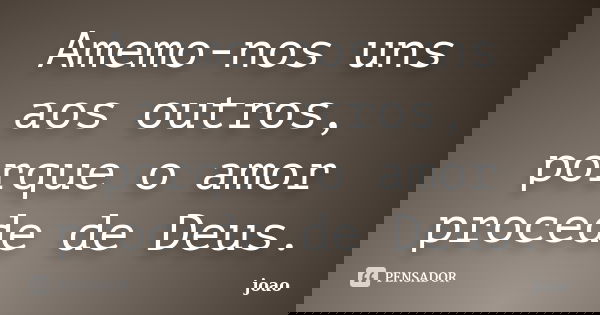 Amemo-nos uns aos outros, porque o amor procede de Deus.... Frase de João.