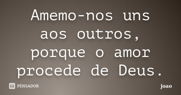 Amemo-nos uns aos outros, porque o amor procede de Deus.... Frase de João.