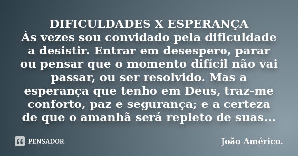 DIFICULDADES X ESPERANÇA Ás vezes sou convidado pela dificuldade a desistir. Entrar em desespero, parar ou pensar que o momento difícil não vai passar, ou ser r... Frase de João Américo..