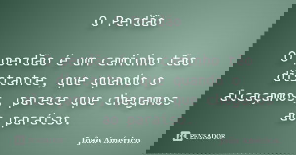 O Perdão O perdão é um caminho tão distante, que quando o alcaçamos, parece que chegamos ao paraíso.... Frase de João Américo..