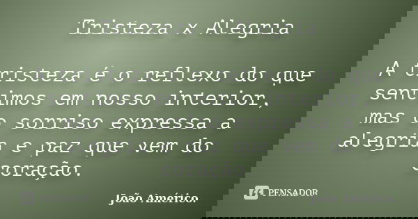 Tristeza x Alegria A tristeza é o reflexo do que sentimos em nosso interior, mas o sorriso expressa a alegria e paz que vem do coração.... Frase de João Américo..