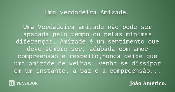 Uma verdadeira Amizade. Uma Verdadeira amizade não pode ser apagada pelo tempo ou pelas mínimas diferenças. Amizade é um sentimento que deve sempre ser, adubada... Frase de João Américo..