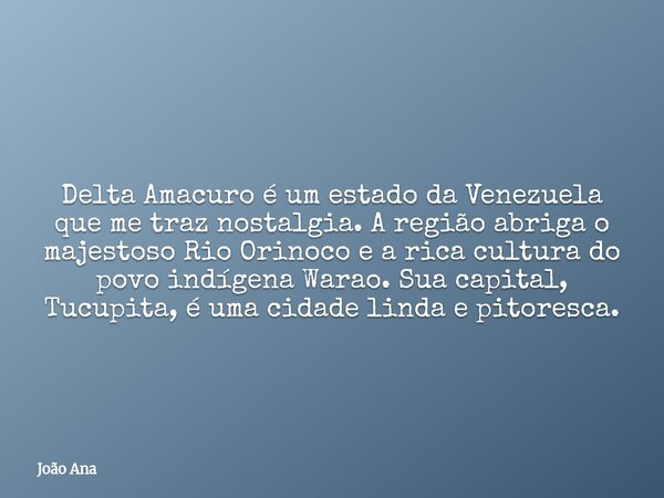 Delta Amacuro é um estado da Venezuela que me traz nostalgia. A região abriga o majestoso Rio Orinoco e a rica cultura do povo indígena Warao. Sua capital, Tucu... Frase de João Ana.