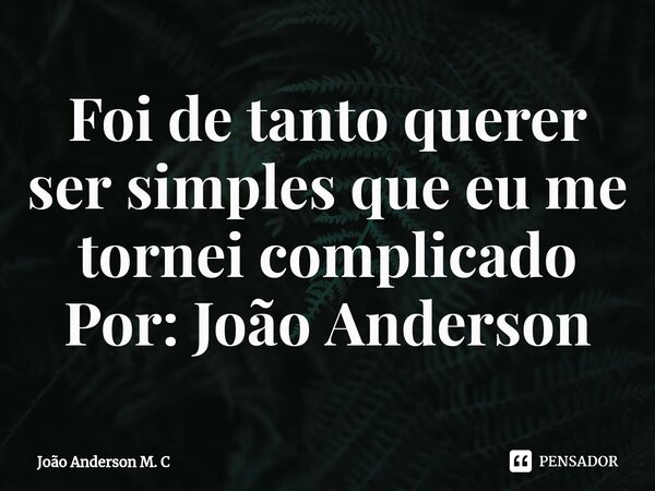 Foi de tanto querer ser simples que eu me tornei complicado Por: João Anderson... Frase de João Anderson M. C.