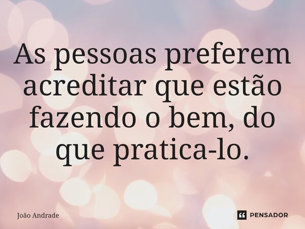 As pessoas preferem acreditar que estão fazendo o bem, do que pratica-lo.⁠... Frase de joão andrade.