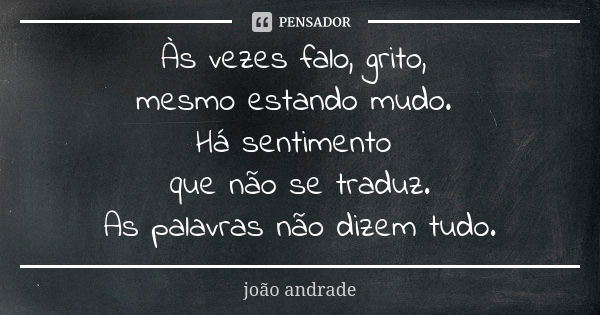 Às vezes falo, grito, mesmo estando mudo. Há sentimento que não se traduz. As palavras não dizem tudo.... Frase de João Andrade.