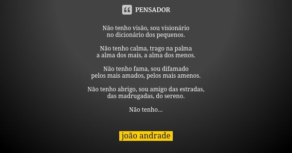 Não tenho visão, sou visionário no dicionário dos pequenos. Não tenho calma, trago na palma a alma dos mais, a alma dos menos. Não tenho fama, sou difamado pelo... Frase de João Andrade.