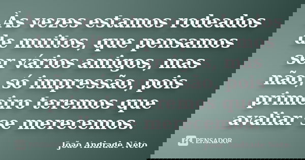 Às vezes estamos rodeados de muitos, que pensamos ser vários amigos, mas não, só impressão, pois primeiro teremos que avaliar se merecemos.... Frase de João Andrade Neto.
