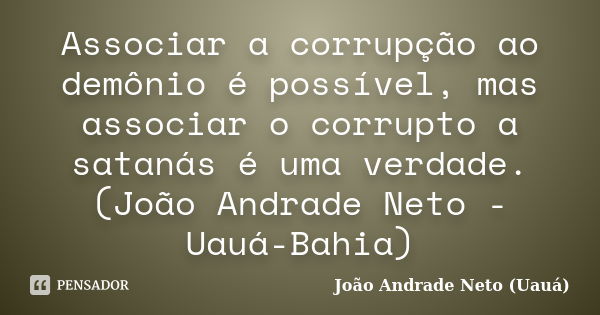 Associar a corrupção ao demônio é possível, mas associar o corrupto a satanás é uma verdade. (João Andrade Neto - Uauá-Bahia)... Frase de João Andrade Neto UAUÁ.