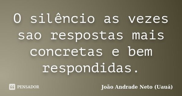 O silêncio as vezes sao respostas mais concretas e bem respondidas.... Frase de João Andrade Neto UAUÁ.