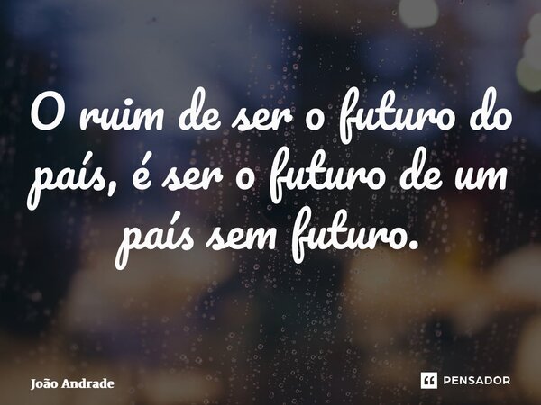 O ruim de ser o futuro do país, é ser o futuro de um país sem futuro. ⁠... Frase de joão andrade.