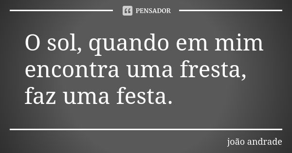 O sol, quando em mim encontra uma fresta, faz uma festa.... Frase de João Andrade.