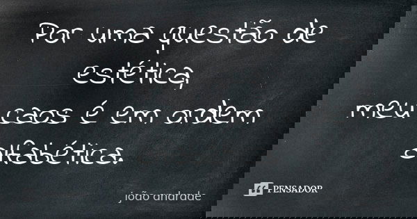 Por uma questão de estética, meu caos é em ordem alfabética.... Frase de João Andrade.