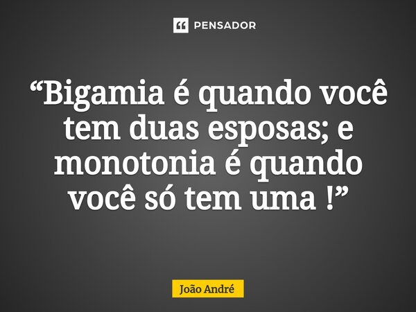 ⁠“Bigamia é quando você tem duas esposas; e monotonia é quando você só tem uma !”... Frase de João André.