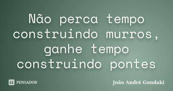 Não perca tempo construindo murros, ganhe tempo construindo pontes... Frase de João André Gondaki.