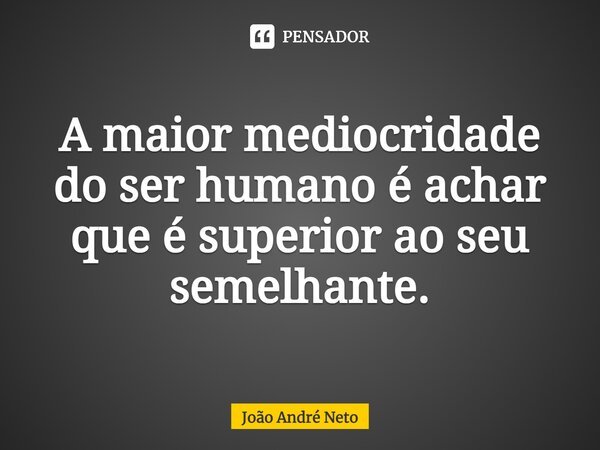 ⁠A maior mediocridade do ser humano é achar que é superior ao seu semelhante.... Frase de João André Neto.
