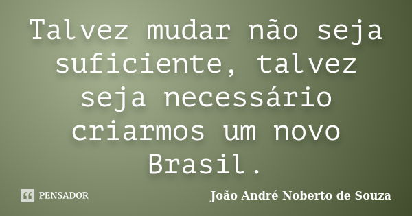 Talvez mudar não seja suficiente, talvez seja necessário criarmos um novo Brasil.... Frase de João André Noberto de Souza.