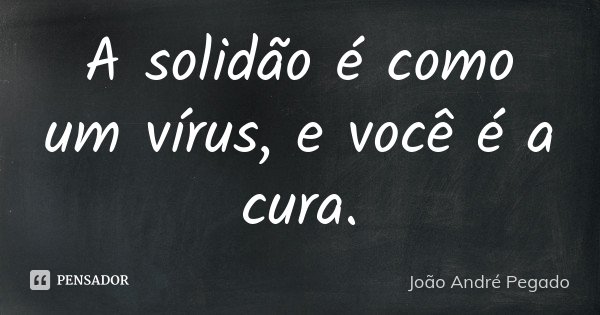 A solidão é como um vírus, e você é a cura.... Frase de João André Pegado.