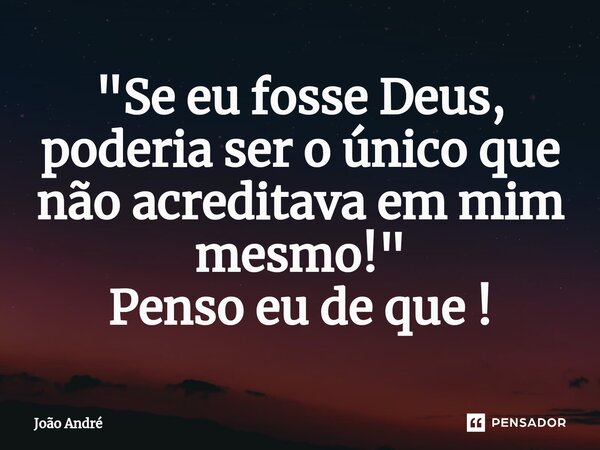 "⁠Se eu fosse Deus, poderia ser o único que não acreditava em mim mesmo!" Penso eu de que !... Frase de João André.