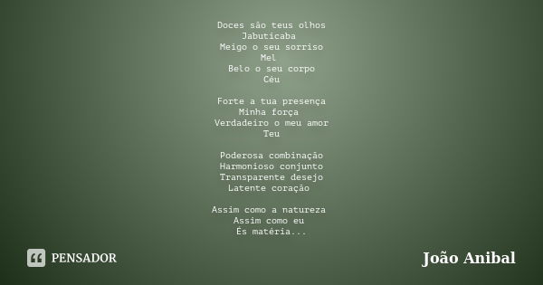 Doces são teus olhos Jabuticaba Meigo o seu sorriso Mel Belo o seu corpo Céu Forte a tua presença Minha força Verdadeiro o meu amor Teu Poderosa combinação Harm... Frase de João Anibal.