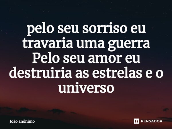 ⁠pelo seu sorriso eu travaria uma guerra Pelo seu amor eu destruiria as estrelas e o universo... Frase de João anonimo.