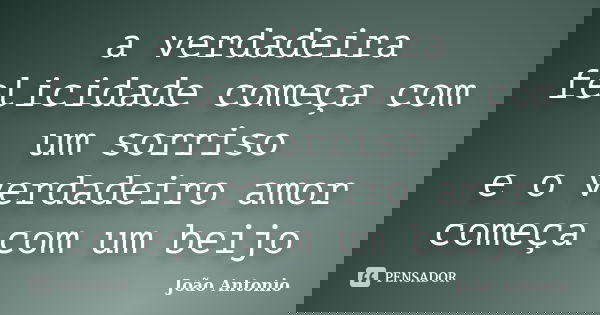a verdadeira felicidade começa com um sorriso e o verdadeiro amor começa com um beijo... Frase de João Antonio.