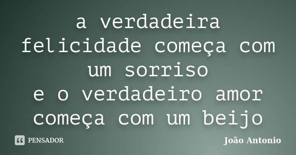 a verdadeira felicidade começa com um sorriso e o verdadeiro amor começa com um beijo... Frase de João Antonio.