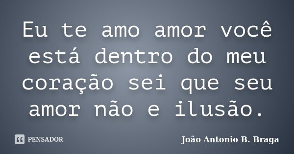 Eu te amo amor você está dentro do meu coração sei que seu amor não e ilusão.... Frase de João Antonio B. Braga.