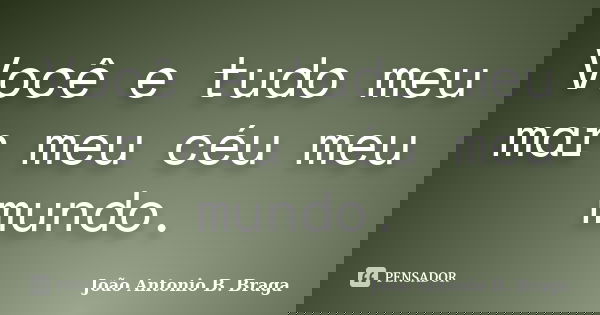 Você e tudo meu mar meu céu meu mundo.... Frase de João Antonio B. Braga.