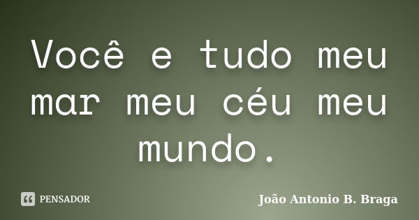 Você e tudo meu mar meu céu meu mundo.... Frase de João Antonio B. Braga.