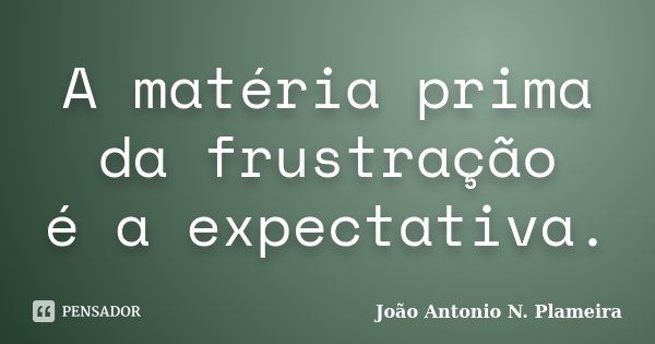 A matéria prima da frustração é a expectativa.... Frase de João Antonio N. Plameira.