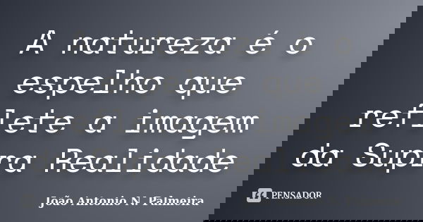 A natureza é o espelho que reflete a imagem da Supra Realidade... Frase de João Antonio N. Palmeira.