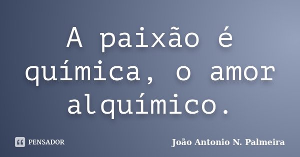 A paixão é química, o amor alquímico.... Frase de João Antonio N. Palmeira.