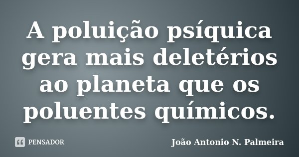 A poluição psíquica gera mais deletérios ao planeta que os poluentes químicos.... Frase de João Antonio N. Palmeira.