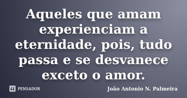 Aqueles que amam experienciam a eternidade, pois, tudo passa e se desvanece exceto o amor.... Frase de João Antonio N. Palmeira.