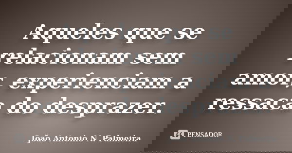 Aqueles que se relacionam sem amor, experienciam a ressaca do desprazer.... Frase de João Antonio N.Palmeira.