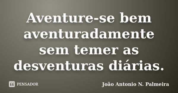 Aventure-se bem aventuradamente sem temer as desventuras diárias.... Frase de João Antonio N. Palmeira.