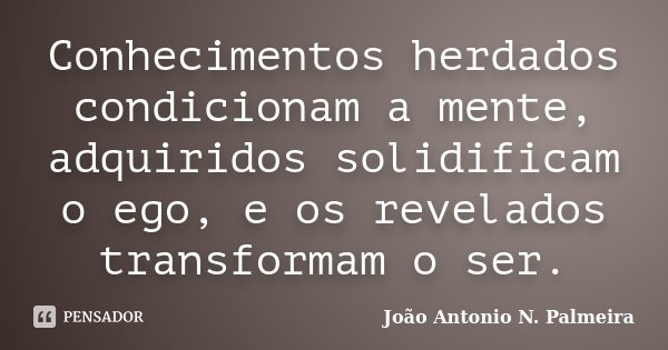 Conhecimentos herdados condicionam a mente, adquiridos solidificam o ego, e os revelados transformam o ser.... Frase de João Antonio N. Palmeira.
