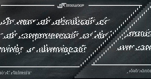 Do mar da desilusão às praias da compreensão só há um caminho, a iluminação.... Frase de João Antonio N. Palmeira.